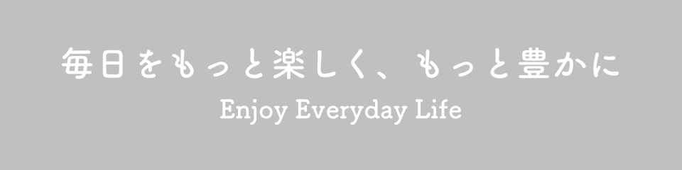 毎日をもっと楽しく、もっと豊に
